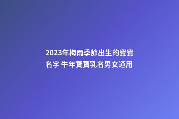 2023年梅雨季節出生的寶寶名字 牛年寶寶乳名男女通用